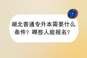 湖北普通專升本需要什么條件？哪些人能報(bào)名？