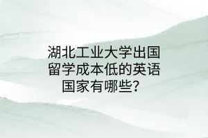 湖北工業(yè)大學出國留學成本低的英語國家有哪些？