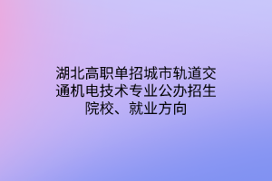 湖北高職單招城市軌道交通機(jī)電技術(shù)專業(yè)公辦招生院校、就業(yè)方向