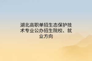 湖北高職單招生態(tài)保護技術(shù)專業(yè)公辦招生院校、就業(yè)方向