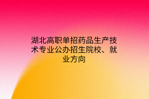 湖北高職單招藥品生產(chǎn)技術(shù)專業(yè)公辦招生院校、就業(yè)方向
