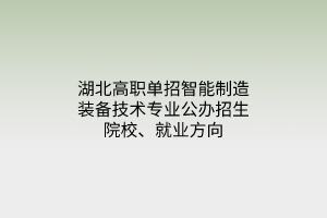 湖北高職單招智能制造裝備技術(shù)專業(yè)公辦招生院校、就業(yè)方向
