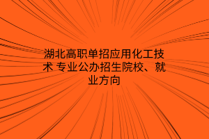 湖北高職單招應用化工技術專業(yè)公辦招生院校、就業(yè)方向
