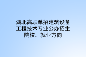 湖北高職單招建筑設(shè)備工程技術(shù)專業(yè)公辦招生院校、就業(yè)方向