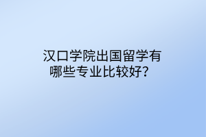 漢口學(xué)院出國留學(xué)有哪些專業(yè)比較好？