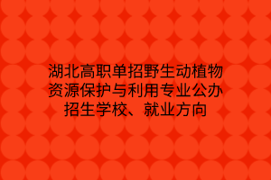 湖北高職單招野生動植物資源保護與利用專業(yè)公辦招生學校、就業(yè)方向