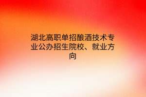 湖北高職單招釀酒技術(shù)專業(yè)公辦招生院校、就業(yè)方向