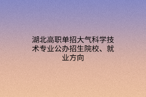 湖北高職單招大氣科學(xué)技術(shù)專業(yè)公辦招生院校、就業(yè)方向
