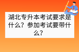 湖北專升本考試要求是什么？參加考試要帶什么？