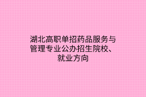 湖北高職單招藥品服務(wù)與管理專業(yè)公辦招生院校、就業(yè)方向