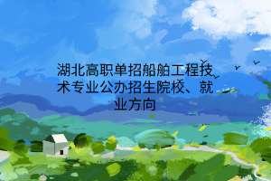 湖北高職單招船舶工程技術(shù)專業(yè)公辦招生院校、就業(yè)方向