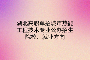 湖北高職單招城市熱能工程技術(shù)專業(yè)公辦招生院校、就業(yè)方向