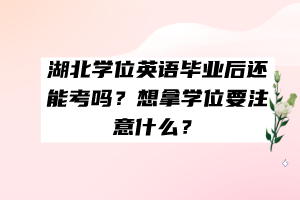 湖北學(xué)位英語畢業(yè)后還能考嗎？想拿學(xué)位要注意什么？