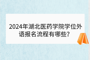 2024年湖北醫(yī)藥學(xué)院學(xué)位外語報(bào)名流程有哪些？