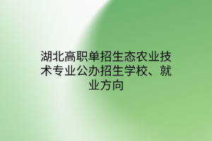 湖北高職單招生態(tài)農(nóng)業(yè)技術(shù)專業(yè)公辦招生學(xué)校、就業(yè)方向