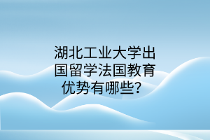 湖北工業(yè)大學(xué)出國(guó)留學(xué)法國(guó)教育優(yōu)勢(shì)有哪些？