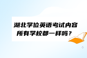 湖北學(xué)位英語(yǔ)考試內(nèi)容所有學(xué)校都一樣嗎？