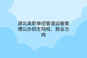 湖北高職單招管道運(yùn)輸管理公辦招生院校、就業(yè)方向