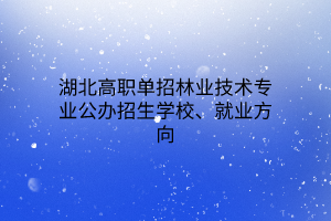 湖北高職單招林業(yè)技術(shù)專業(yè)公辦招生學(xué)校、就業(yè)方向
