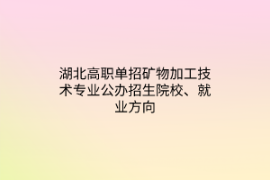 湖北高職單招礦物加工技術專業(yè)公辦招生院校、就業(yè)方向