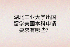 湖北工業(yè)大學(xué)出國(guó)留學(xué)美國(guó)本科申請(qǐng)要求有哪些？