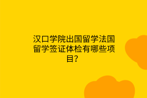 漢口學(xué)院出國留學(xué)法國留學(xué)簽證體檢有哪些項目？