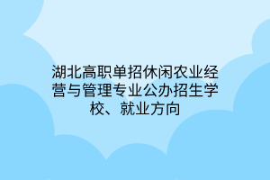 湖北高職單招休閑農(nóng)業(yè)經(jīng)營(yíng)與管理專業(yè)公辦招生學(xué)校、就業(yè)方向