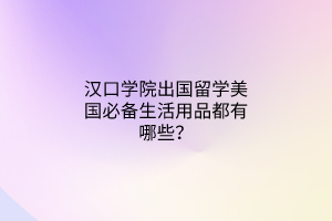 漢口學院出國留學美國必備生活用品都有哪些？