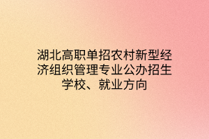 湖北高職單招農(nóng)村新型經(jīng)濟(jì)組織管理專業(yè)公辦招生學(xué)校、就業(yè)方向