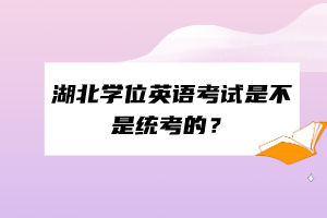 湖北學(xué)位英語考試是不是統(tǒng)考的？