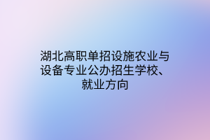 湖北高職單招設(shè)施農(nóng)業(yè)與設(shè)備專業(yè)公辦招生學校、就業(yè)方向
