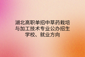 湖北高職單招中草藥栽培與加工技術(shù)專業(yè)公辦招生學(xué)校、就業(yè)方向