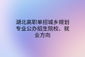 湖北高職單招城鄉(xiāng)規(guī)劃專業(yè)公辦招生院校、就業(yè)方向