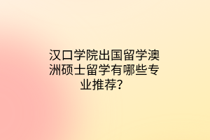 漢口學院出國留學澳洲碩士留學有哪些專業(yè)推薦？