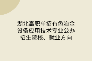 湖北高職單招有色冶金設(shè)備應(yīng)用技術(shù)專(zhuān)業(yè)公辦招生院校、就業(yè)方向