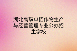 湖北高職單招作物生產與經營管理專業(yè)公辦招生學校