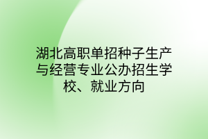湖北高職單招種子生產與經營專業(yè)公辦招生學校、就業(yè)方向