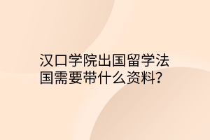 漢口學院出國留學法國需要帶什么資料？
