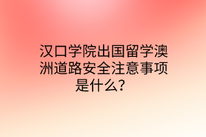 漢口學(xué)院出國(guó)留學(xué)澳洲道路安全注意事項(xiàng)是什么？