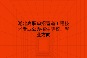 湖北高職單招管道工程技術(shù)專業(yè)公辦招生院校、就業(yè)方向
