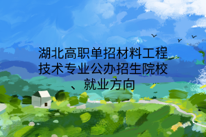 湖北高職單招材料工程技術(shù)專業(yè)公辦招生院校、就業(yè)方向