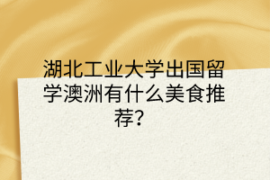 湖北工業(yè)大學(xué)出國(guó)留學(xué)澳洲有什么美食推薦？