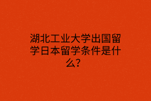 湖北工業(yè)大學(xué)出國(guó)留學(xué)日本留學(xué)條件是什么？