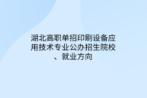 湖北高職單招印刷設(shè)備應(yīng)用技術(shù)專業(yè)公辦招生院校、就業(yè)方向
