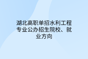 湖北高職單招水利工程專業(yè)公辦招生院校、就業(yè)方向