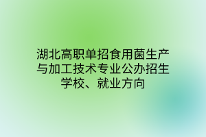 湖北高職單招食用菌生產(chǎn)與加工技術(shù)專業(yè)公辦招生學校、就業(yè)方向