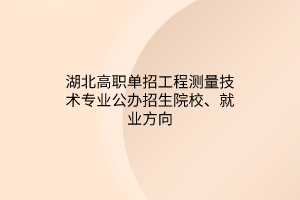 湖北高職單招工程測(cè)量技術(shù)專業(yè)公辦招生院校、就業(yè)方向