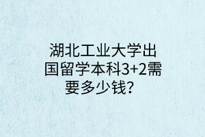 湖北工業(yè)大學(xué)出國留學(xué)本科3+2需要多少錢？
