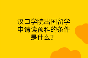 漢口學(xué)院出國留學(xué)申請讀預(yù)科的條件是什么？