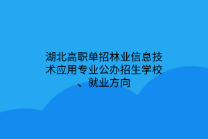 湖北高職單招林業(yè)信息技術(shù)應(yīng)用專業(yè)公辦招生學(xué)校、就業(yè)方向